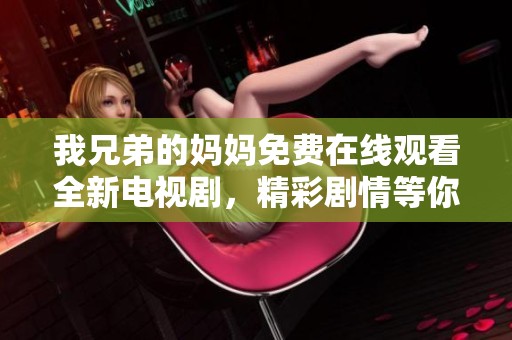 我兄弟的妈妈免费在线观看全新电视剧，精彩剧情等你来追！