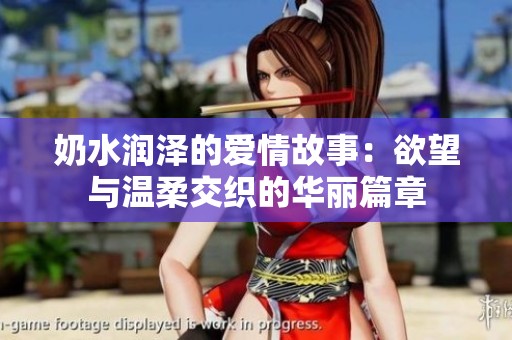 奶水润泽的爱情故事：欲望与温柔交织的华丽篇章