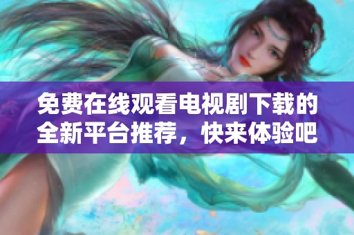 免费在线观看电视剧下载的全新平台推荐，快来体验吧