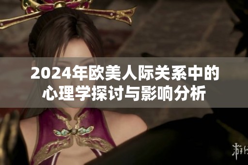 2024年欧美人际关系中的心理学探讨与影响分析