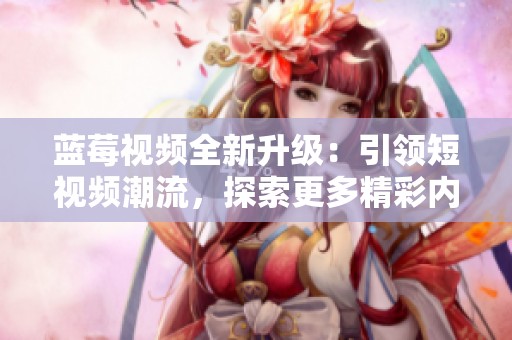 蓝莓视频全新升级：引领短视频潮流，探索更多精彩内容体验