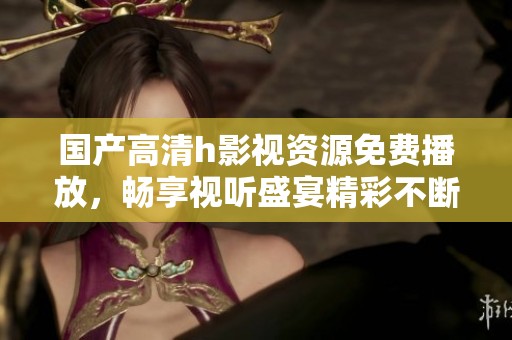 国产高清h影视资源免费播放，畅享视听盛宴精彩不断