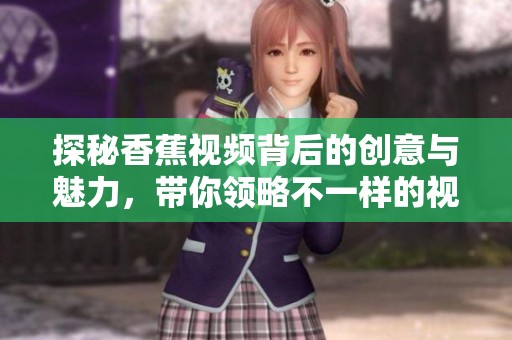 探秘香蕉视频背后的创意与魅力，带你领略不一样的视觉享受