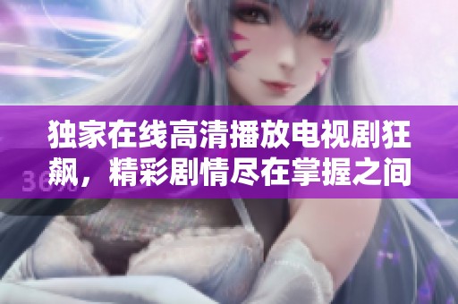 独家在线高清播放电视剧狂飙，精彩剧情尽在掌握之间