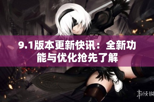 9.1版本更新快讯：全新功能与优化抢先了解
