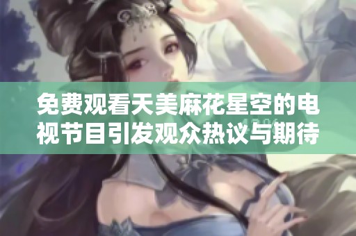 免费观看天美麻花星空的电视节目引发观众热议与期待
