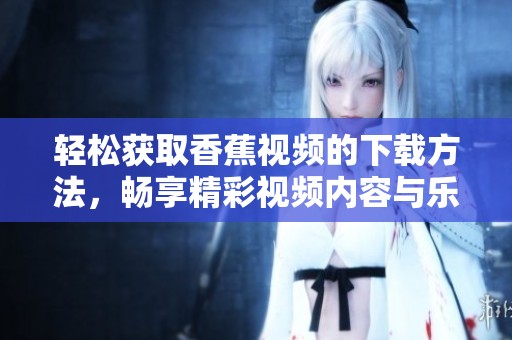 轻松获取香蕉视频的下载方法，畅享精彩视频内容与乐趣