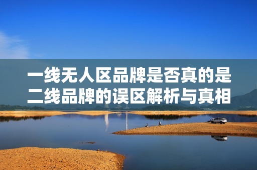 一线无人区品牌是否真的是二线品牌的误区解析与真相探讨