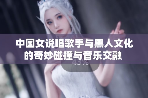 中国女说唱歌手与黑人文化的奇妙碰撞与音乐交融 