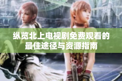 纵览北上电视剧免费观看的最佳途径与资源指南