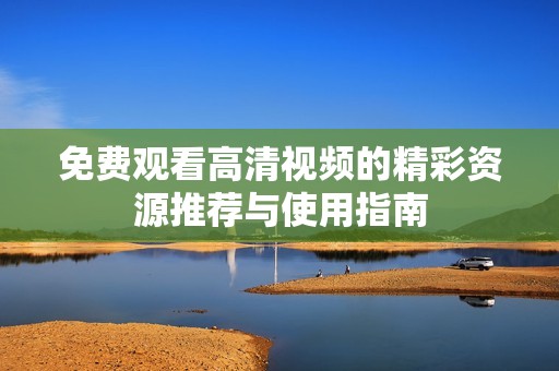 免费观看高清视频的精彩资源推荐与使用指南