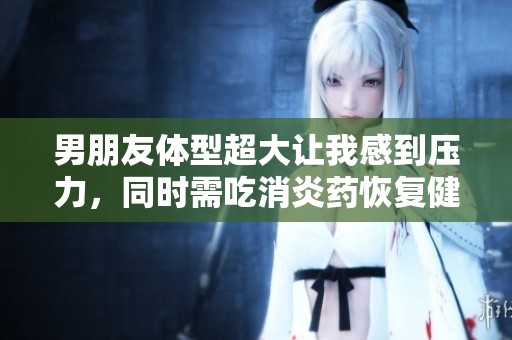 男朋友体型超大让我感到压力，同时需吃消炎药恢复健康