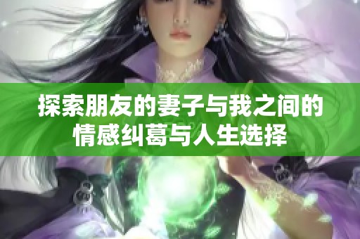 探索朋友的妻子与我之间的情感纠葛与人生选择