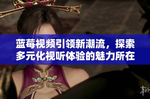 蓝莓视频引领新潮流，探索多元化视听体验的魅力所在