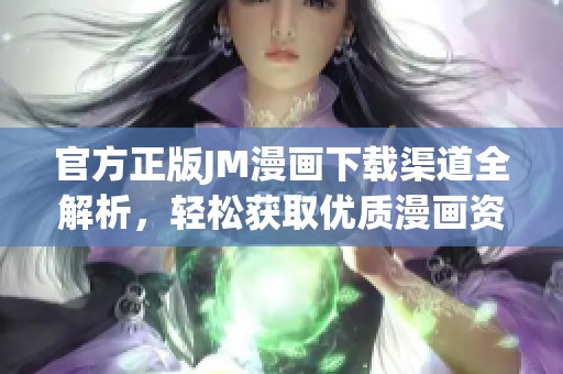 官方正版JM漫画下载渠道全解析，轻松获取优质漫画资源