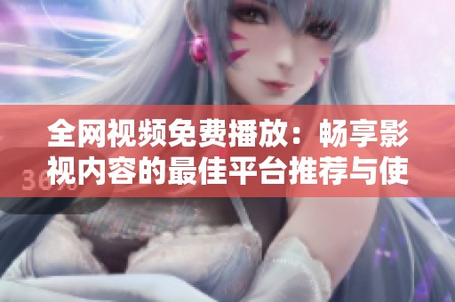 全网视频免费播放：畅享影视内容的最佳平台推荐与使用指南