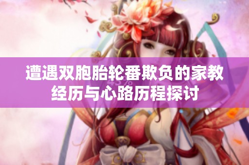 遭遇双胞胎轮番欺负的家教经历与心路历程探讨
