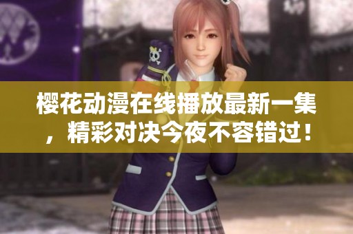 樱花动漫在线播放最新一集，精彩对决今夜不容错过！