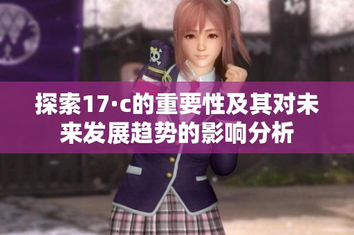 探索17·c的重要性及其对未来发展趋势的影响分析