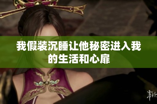 我假装沉睡让他秘密进入我的生活和心扉