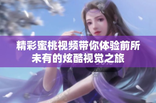 精彩蜜桃视频带你体验前所未有的炫酷视觉之旅