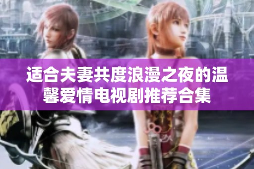 适合夫妻共度浪漫之夜的温馨爱情电视剧推荐合集
