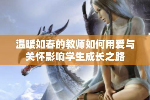 温暖如春的教师如何用爱与关怀影响学生成长之路