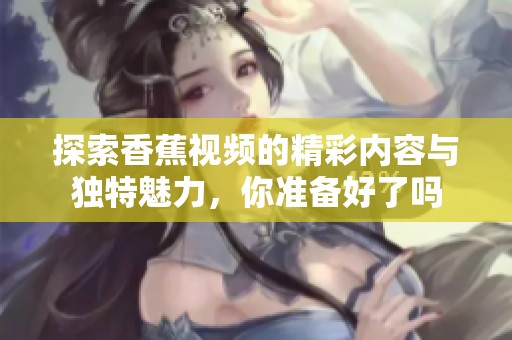 探索香蕉视频的精彩内容与独特魅力，你准备好了吗