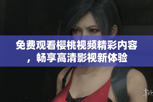 免费观看樱桃视频精彩内容，畅享高清影视新体验