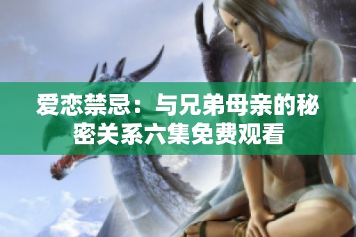 爱恋禁忌：与兄弟母亲的秘密关系六集免费观看