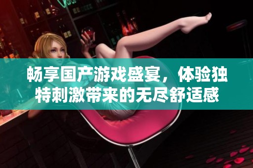 畅享国产游戏盛宴，体验独特刺激带来的无尽舒适感