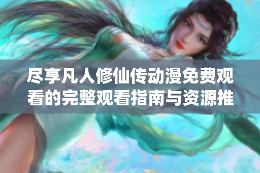 尽享凡人修仙传动漫免费观看的完整观看指南与资源推荐