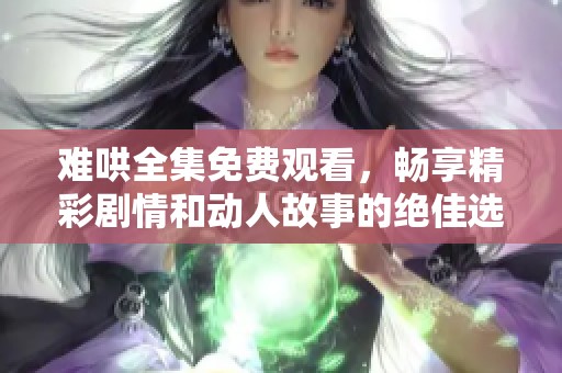 难哄全集免费观看，畅享精彩剧情和动人故事的绝佳选择
