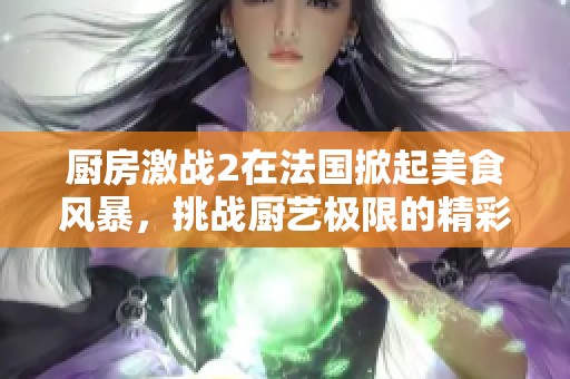 厨房激战2在法国掀起美食风暴，挑战厨艺极限的精彩对决