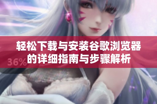 轻松下载与安装谷歌浏览器的详细指南与步骤解析