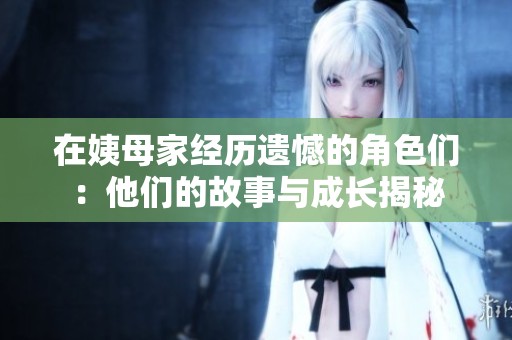 在姨母家经历遗憾的角色们：他们的故事与成长揭秘