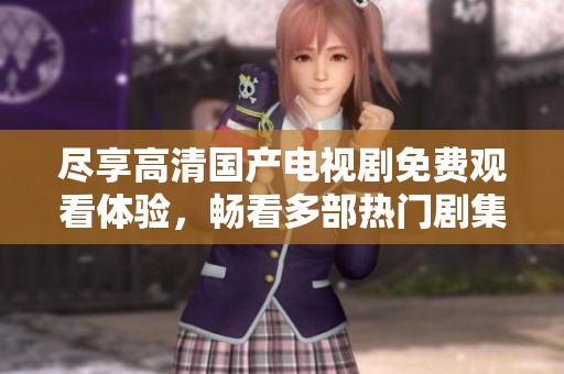 尽享高清国产电视剧免费观看体验，畅看多部热门剧集无压力