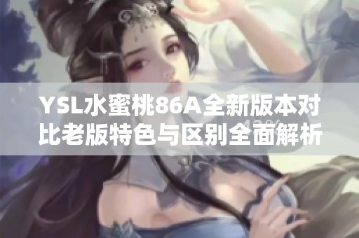YSL水蜜桃86A全新版本对比老版特色与区别全面解析