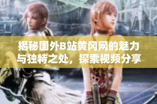 揭秘国外B站黄冈网的魅力与独特之处，探索视频分享新世界