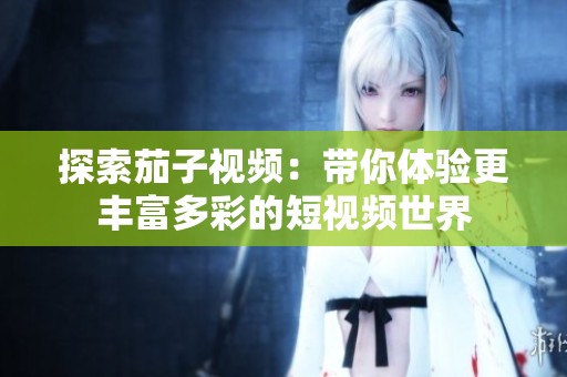 探索茄子视频：带你体验更丰富多彩的短视频世界