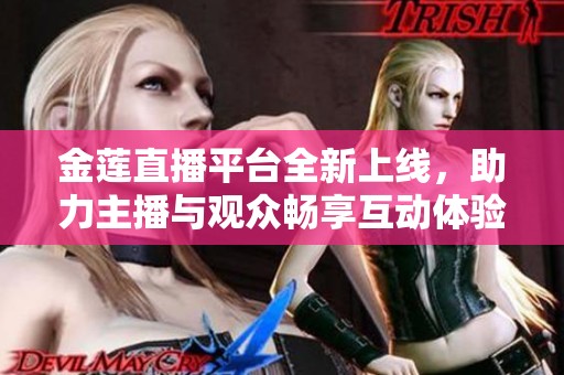 金莲直播平台全新上线，助力主播与观众畅享互动体验