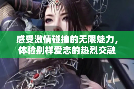 感受激情碰撞的无限魅力，体验别样爱恋的热烈交融