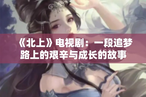 《北上》电视剧：一段追梦路上的艰辛与成长的故事