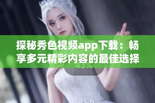 探秘秀色视频app下载：畅享多元精彩内容的最佳选择