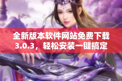 全新版本软件网站免费下载3.0.3，轻松安装一键搞定