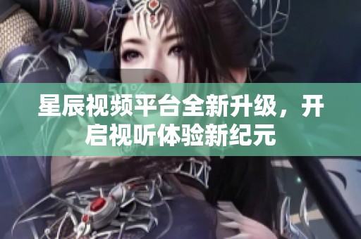 星辰视频平台全新升级，开启视听体验新纪元