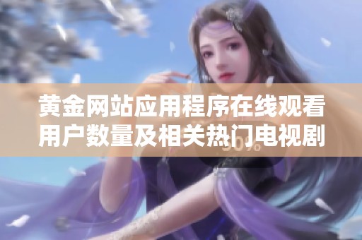 黄金网站应用程序在线观看用户数量及相关热门电视剧分析