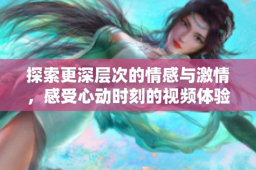 探索更深层次的情感与激情，感受心动时刻的视频体验