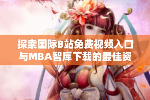 探索国际B站免费视频入口与MBA智库下载的最佳资源获取途径