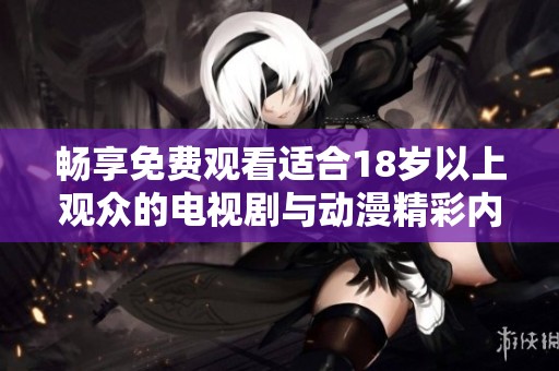 畅享免费观看适合18岁以上观众的电视剧与动漫精彩内容